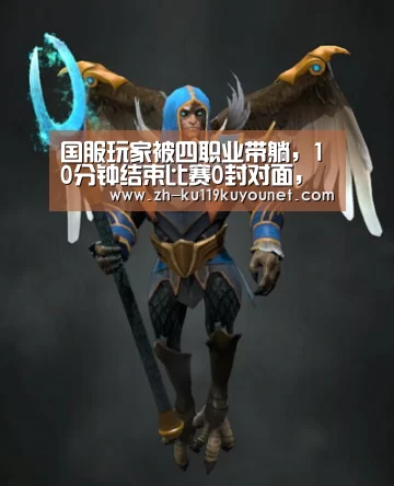 国服玩家被四职业带躺,10分钟结束比赛0封对面,不禁感叹太强了-ku酷游官网网址(图1) ku酷游官网网址