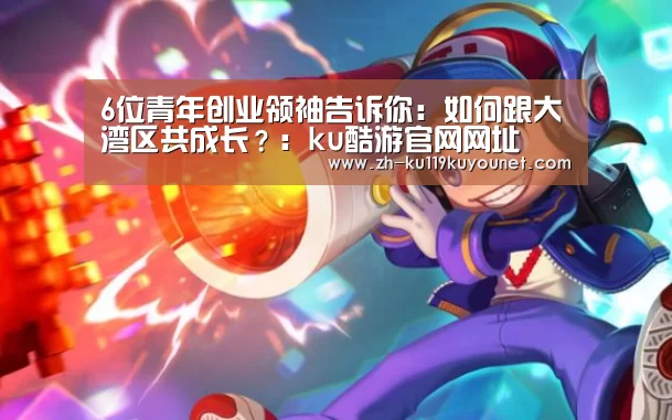 6位青年创业领袖告诉你:如何跟大湾区共成长?:ku酷游官网网址(图1) ku酷游官网网址