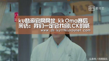 ku酷游官网网址_kkOma赛后采访:我们一定会找回LCK的威望(图2) ku酷游官网网址