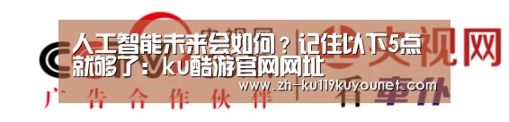 人工智能未来会如何?记住以下5点就够了:ku酷游官网网址(图4) ku酷游官网网址