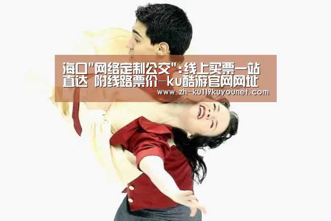 海口网络定制公交:线上买票一站直达 附线路票价-ku酷游官网网址(图1) ku酷游官网网址