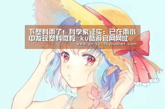 下塑料雨了!科学家证实:已在雨水中发现塑料微粒-ku酷游官网网址(图1) ku酷游官网网址